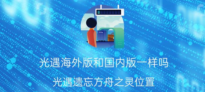 光遇海外版和国内版一样吗 光遇遗忘方舟之灵位置？